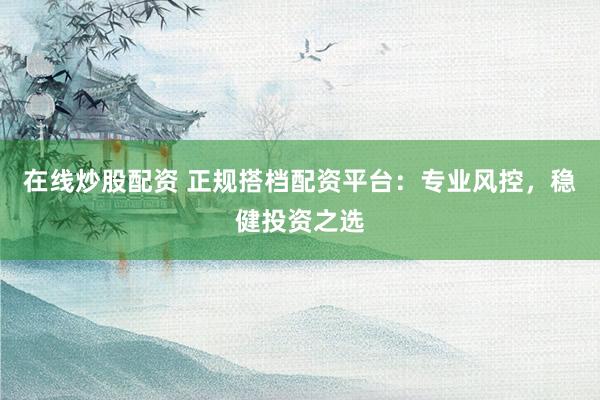在线炒股配资 正规搭档配资平台：专业风控，稳健投资之选