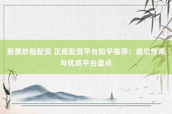股票炒股配资 正规配资平台知乎推荐：避坑指南与优质平台盘点