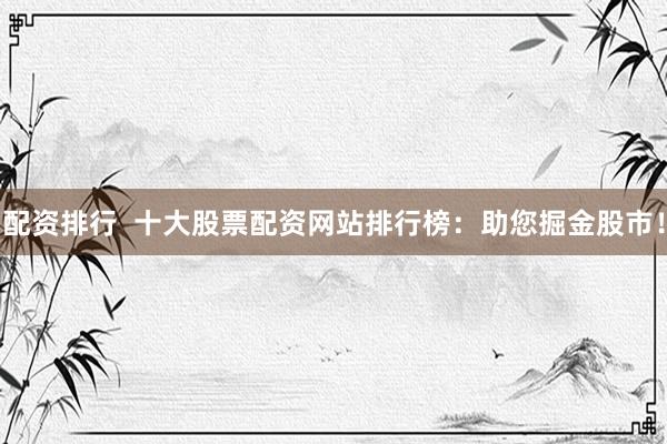 配资排行  十大股票配资网站排行榜：助您掘金股市！
