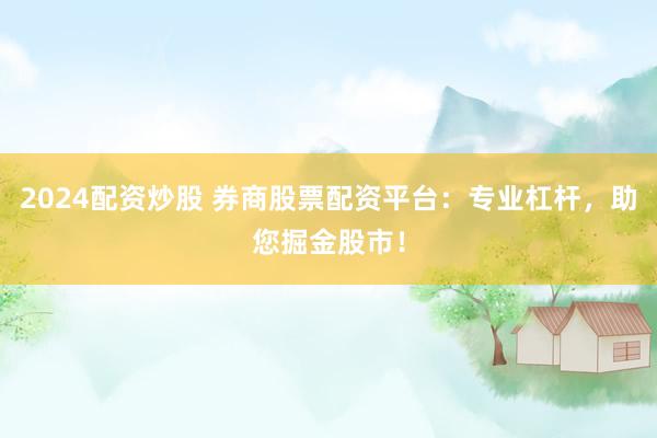 2024配资炒股 券商股票配资平台：专业杠杆，助您掘金股市！