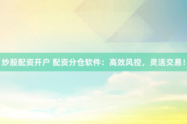 炒股配资开户 配资分仓软件：高效风控，灵活交易！