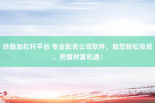 炒股加杠杆平台 专业配资公司软件，助您轻松投资，把握财富机遇！