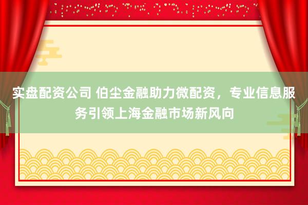 实盘配资公司 伯尘金融助力微配资，专业信息服务引领上海金融市场新风向