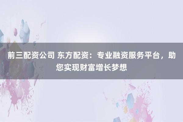 前三配资公司 东方配资：专业融资服务平台，助您实现财富增长梦想