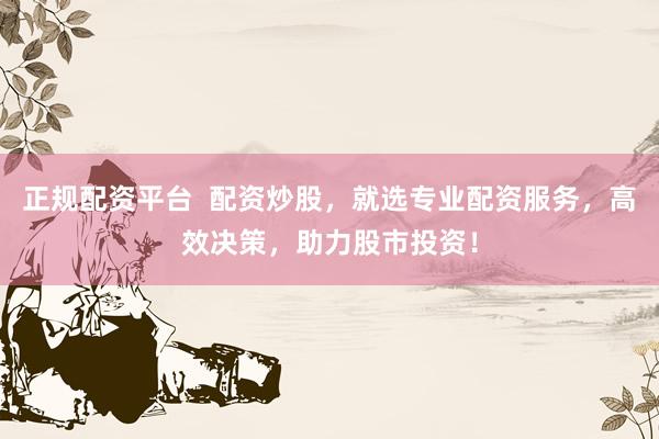 正规配资平台  配资炒股，就选专业配资服务，高效决策，助力股市投资！