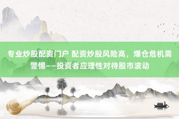 专业炒股配资门户 配资炒股风险高，爆仓危机需警惕——投资者应理性对待股市波动