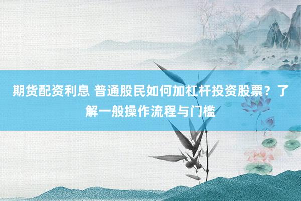 期货配资利息 普通股民如何加杠杆投资股票？了解一般操作流程与门槛