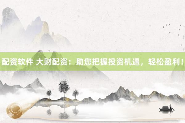 配资软件 大财配资：助您把握投资机遇，轻松盈利！