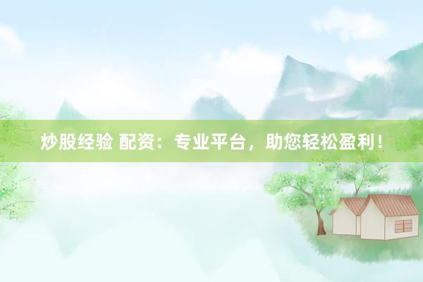 炒股经验 配资：专业平台，助您轻松盈利！