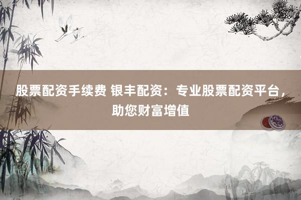股票配资手续费 银丰配资：专业股票配资平台，助您财富增值