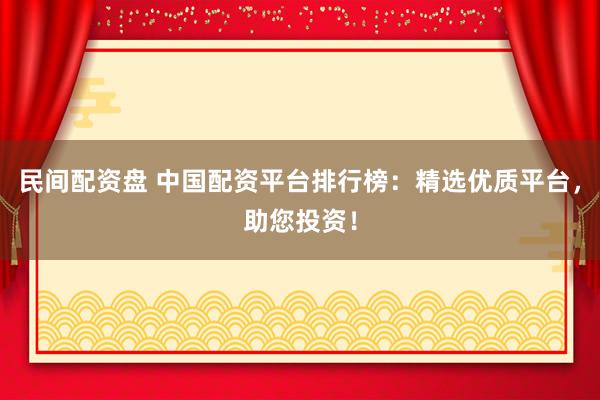 民间配资盘 中国配资平台排行榜：精选优质平台，助您投资！