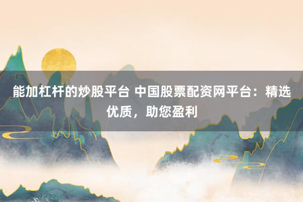 能加杠杆的炒股平台 中国股票配资网平台：精选优质，助您盈利