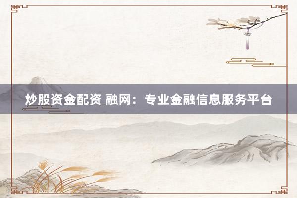 炒股资金配资 融网：专业金融信息服务平台