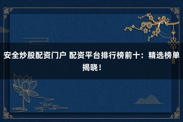 安全炒股配资门户 配资平台排行榜前十：精选榜单揭晓！