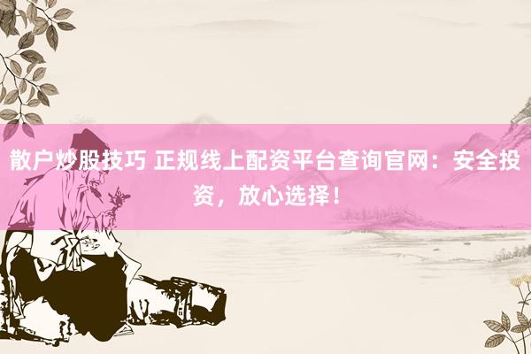 散户炒股技巧 正规线上配资平台查询官网：安全投资，放心选择！