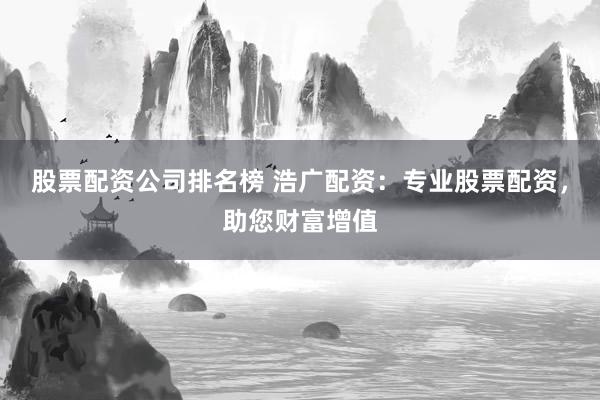 股票配资公司排名榜 浩广配资：专业股票配资，助您财富增值