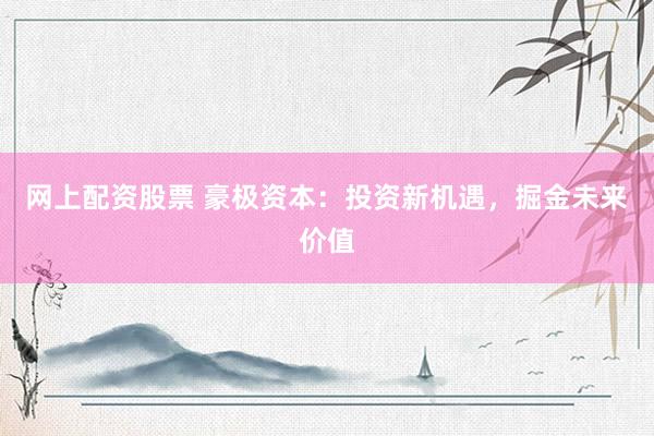网上配资股票 豪极资本：投资新机遇，掘金未来价值