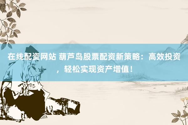 在线配资网站 葫芦岛股票配资新策略：高效投资，轻松实现资产增值！
