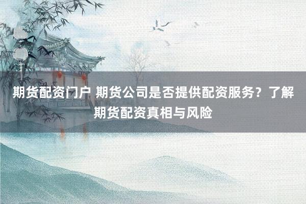 期货配资门户 期货公司是否提供配资服务？了解期货配资真相与风险
