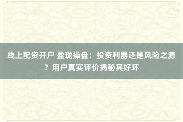 线上配资开户 盈珑操盘：投资利器还是风险之源？用户真实评价揭秘其好坏