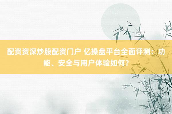 配资资深炒股配资门户 亿操盘平台全面评测：功能、安全与用户体验如何？