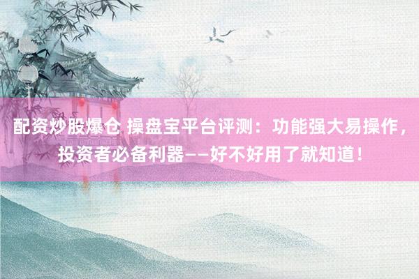 配资炒股爆仓 操盘宝平台评测：功能强大易操作，投资者必备利器——好不好用了就知道！