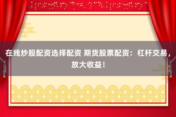 在线炒股配资选择配资 期货股票配资：杠杆交易，放大收益！