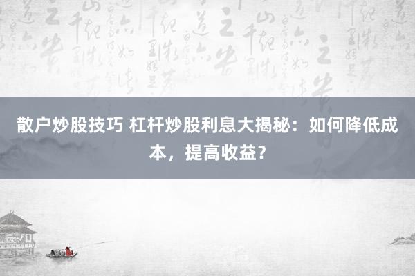 散户炒股技巧 杠杆炒股利息大揭秘：如何降低成本，提高收益？