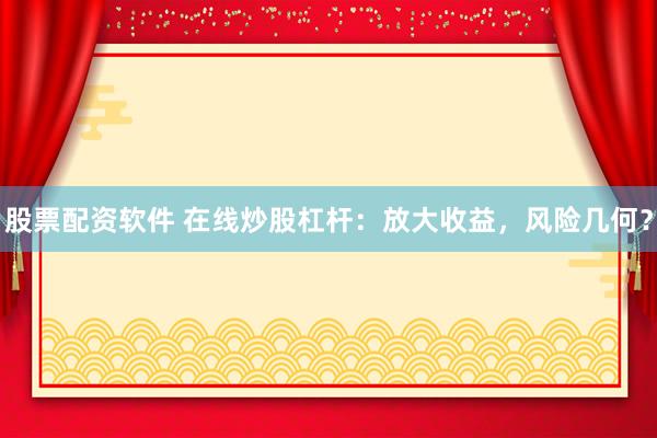 股票配资软件 在线炒股杠杆：放大收益，风险几何？
