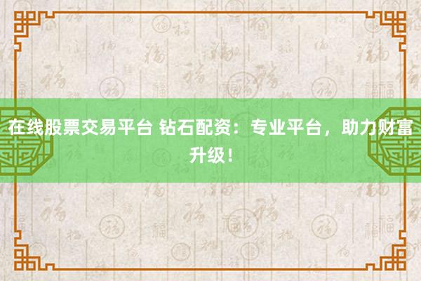 在线股票交易平台 钻石配资：专业平台，助力财富升级！