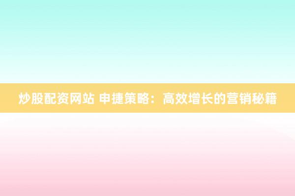 炒股配资网站 申捷策略：高效增长的营销秘籍