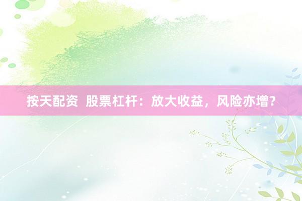 按天配资  股票杠杆：放大收益，风险亦增？