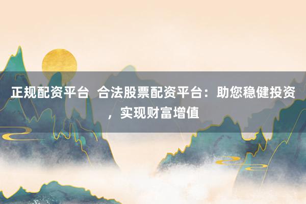 正规配资平台  合法股票配资平台：助您稳健投资，实现财富增值