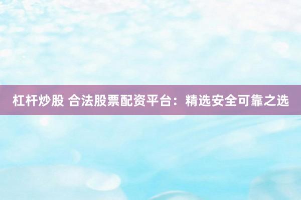 杠杆炒股 合法股票配资平台：精选安全可靠之选