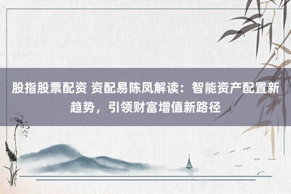 股指股票配资 资配易陈凤解读：智能资产配置新趋势，引领财富增值新路径