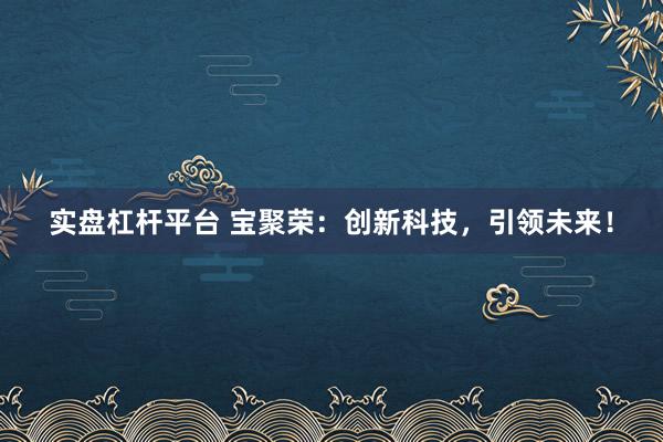 实盘杠杆平台 宝聚荣：创新科技，引领未来！