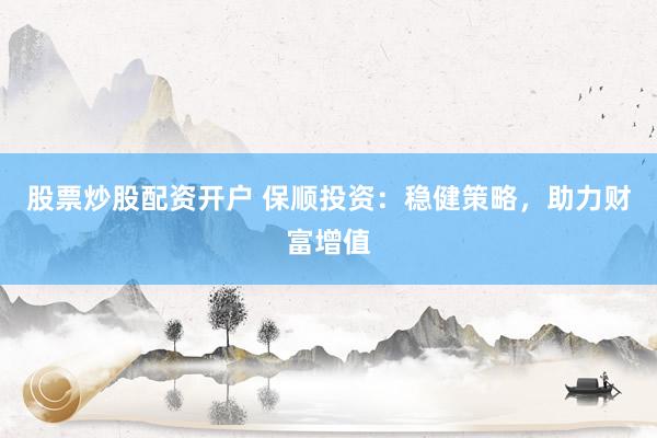 股票炒股配资开户 保顺投资：稳健策略，助力财富增值