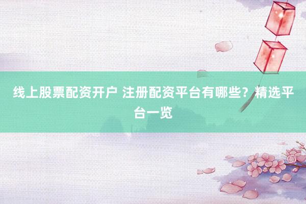 线上股票配资开户 注册配资平台有哪些？精选平台一览
