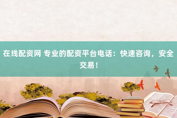 在线配资网 专业的配资平台电话：快速咨询，安全交易！