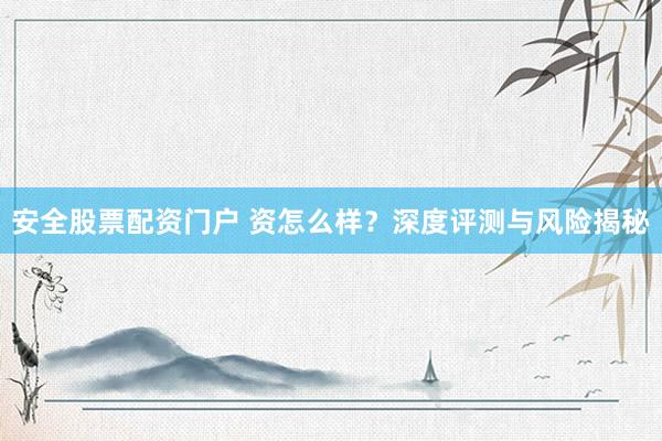 安全股票配资门户 资怎么样？深度评测与风险揭秘