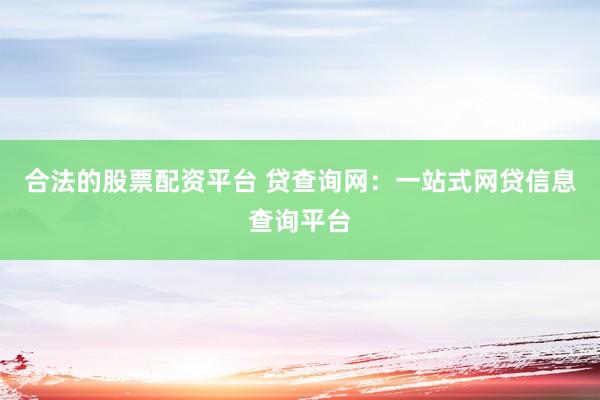合法的股票配资平台 贷查询网：一站式网贷信息查询平台