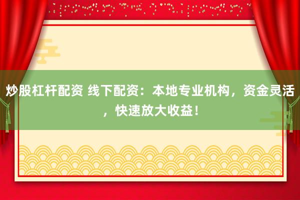 炒股杠杆配资 线下配资：本地专业机构，资金灵活，快速放大收益！