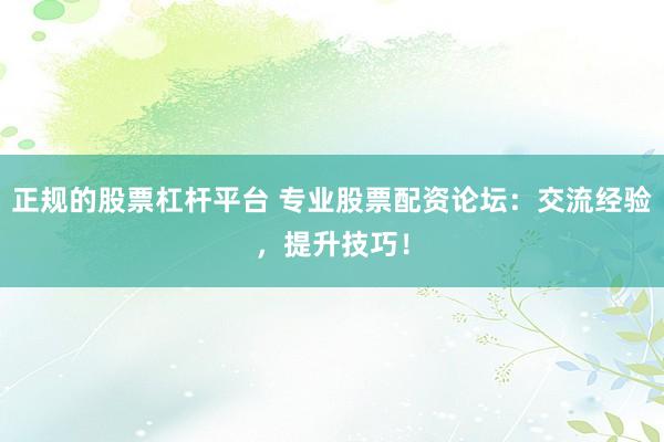 正规的股票杠杆平台 专业股票配资论坛：交流经验，提升技巧！