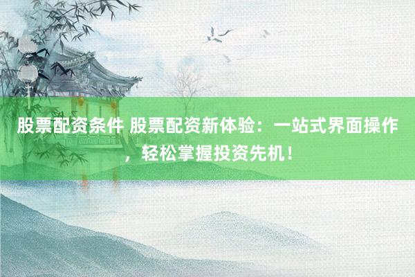股票配资条件 股票配资新体验：一站式界面操作，轻松掌握投资先机！