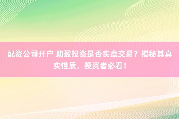 配资公司开户 助盈投资是否实盘交易？揭秘其真实性质，投资者必看！