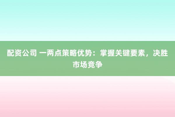 配资公司 一两点策略优势：掌握关键要素，决胜市场竞争