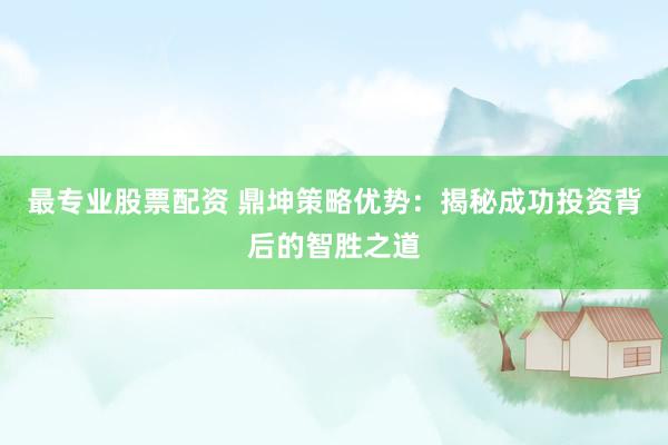 最专业股票配资 鼎坤策略优势：揭秘成功投资背后的智胜之道
