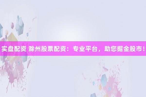 实盘配资 滁州股票配资：专业平台，助您掘金股市！