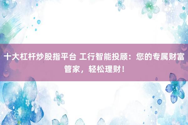 十大杠杆炒股指平台 工行智能投顾：您的专属财富管家，轻松理财！