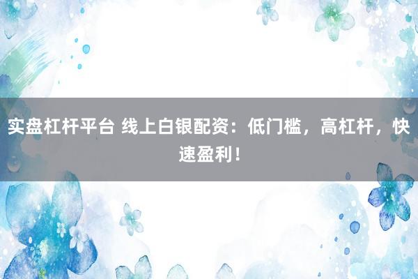 实盘杠杆平台 线上白银配资：低门槛，高杠杆，快速盈利！